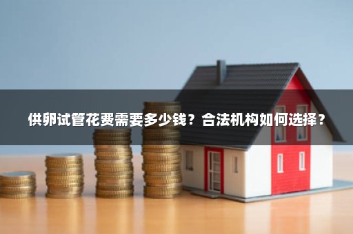 供卵试管花费需要多少钱？合法机构如何选择？