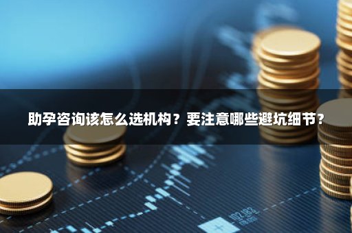 助孕咨询该怎么选机构？要注意哪些避坑细节？